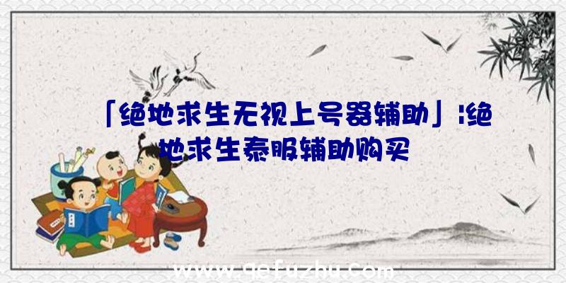 「绝地求生无视上号器辅助」|绝地求生泰服辅助购买